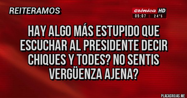 Placas Rojas - HAY ALGO MÁS ESTUPIDO QUE ESCUCHAR AL PRESIDENTE DECIR CHIQUES Y TODES? NO SENTIS VERGÜENZA AJENA?