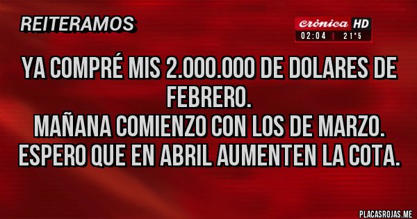 Placas Rojas - Ya compré mis 2.000.000 de dolares de febrero.
Mañana comienzo con los de Marzo.
Espero que en Abril aumenten la cota. Placas Rojas - Ya compré mis 2.000.000 de dolares de febrero.
Mañana comienzo con los de Marzo.
Espero que en Abril aumenten la cota.