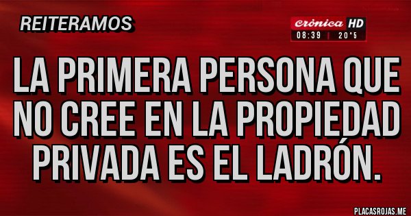 Placas Rojas - LA PRIMERA PERSONA QUE NO CREE EN LA PROPIEDAD PRIVADA ES EL LADRÓN.