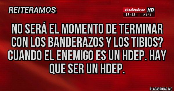 Placas Rojas - NO SERÁ EL MOMENTO DE TERMINAR CON LOS BANDERAZOS Y LOS TIBIOS? CUANDO EL ENEMIGO ES UN HDEP. HAY QUE SER UN HDEP.