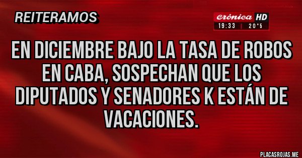 Placas Rojas - EN DICIEMBRE BAJO LA TASA DE ROBOS EN CABA, SOSPECHAN QUE LOS DIPUTADOS Y SENADORES K ESTÁN DE VACACIONES.