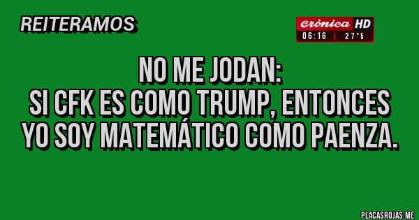 Placas Rojas - No me jodan: 
Si CFK es como Trump, entonces 
yo soy matemático como Paenza. 