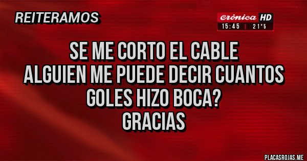 Placas Rojas - SE ME CORTO EL CABLE
ALGUIEN ME PUEDE DECIR CUANTOS GOLES HIZO BOCA?
GRACIAS