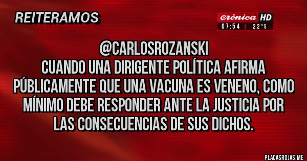 Placas Rojas - @CarlosRozanski
Cuando una dirigente política afirma públicamente que una vacuna es veneno, como mínimo debe responder ante la justicia por las consecuencias de sus dichos.