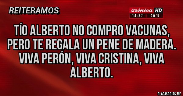 Placas Rojas - Tío Alberto no compro vacunas, pero te regala un pene de madera. Viva Perón, viva Cristina, viva Alberto.