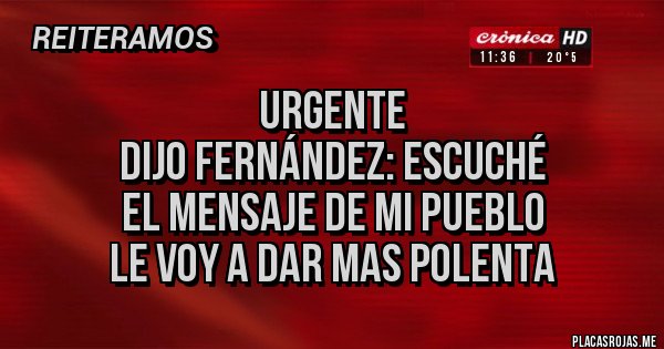 Placas Rojas - urgente
dijo Fernández: escuché
el mensaje de mi pueblo
le voy a dar mas polenta