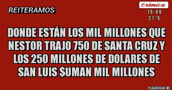 Placas Rojas - donde están los mil millones que Nestor trajo 750 de Santa Cruz y los 250 MILLONES DE DOLARES de San Luis $uman Mil millones Placas Rojas - donde están los mil millones que Nestor trajo 750 de Santa Cruz y los 250 MILLONES DE DOLARES de San Luis $uman Mil millones