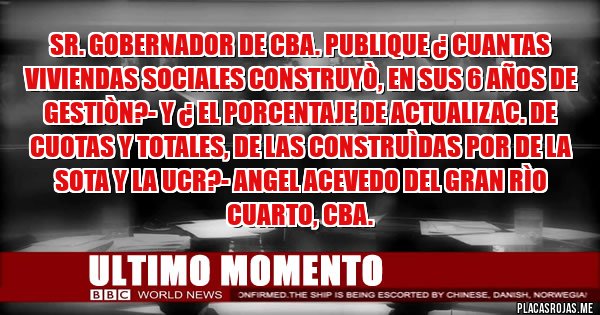 Placas Rojas - Sr. Gobernador de Cba. publique ¿ CUANTAS VIVIENDAS SOCIALES CONSTRUYÒ, EN SUS 6 AÑOS DE GESTIÒN?- Y ¿ EL PORCENTAJE DE ACTUALIZAC. DE CUOTAS Y TOTALES, DE LAS CONSTRUÌDAS POR DE LA SOTA Y LA UCR?- Angel Acevedo del Gran Rìo Cuarto, Cba.