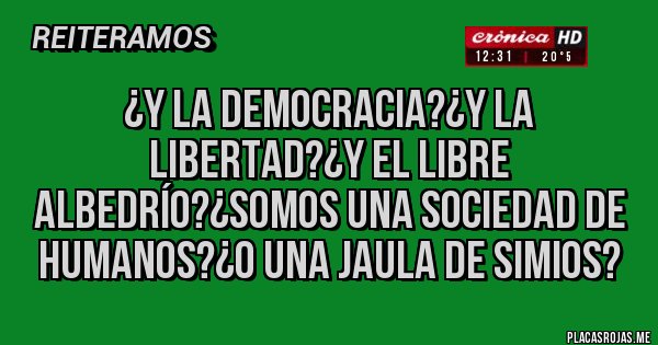 Placas Rojas - ¿Y LA DEMOCRACIA?¿Y LA LIBERTAD?¿Y EL LIBRE ALBEDRÍO?¿SOMOS UNA SOCIEDAD DE HUMANOS?¿O UNA JAULA DE SIMIOS?