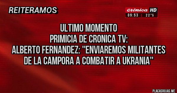 Placas Rojas - ULTIMO MOMENTO
PRIMICIA DE CRONICA TV:
ALBERTO FERNANDEZ: ''ENVIAREMOS MILITANTES DE LA CAMPORA A COMBATIR A UKRANIA''