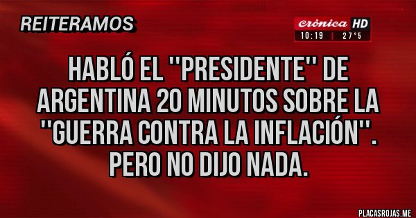 Placas Rojas - Habló el ''presidente'' de Argentina 20 minutos sobre la ''guerra contra la inflación''.
Pero no dijo nada. Placas Rojas - Habló el ''presidente'' de Argentina 20 minutos sobre la ''guerra contra la inflación''.
Pero no dijo nada.