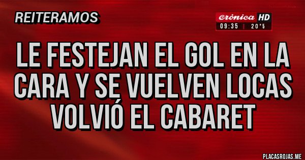 Placas Rojas - LE FESTEJAN EL GOL EN LA CARA Y SE VUELVEN LOCAS 
VOLVIÓ EL CABARET