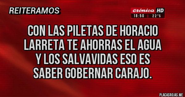 Placas Rojas - con las piletas de horacio 
larreta te aHORRAS EL AGUA 
Y LOS SALVAVIDAS ESO ES 
SABER GOBERNAR CARAJO.