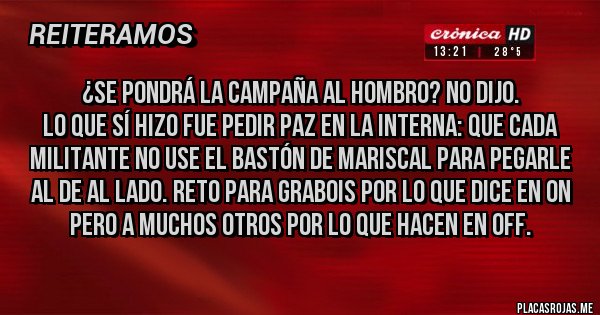 Placas Rojas - ¿Se pondrá la campaña al hombro? No dijo.
Lo que sí hizo fue pedir paz en la interna: que cada militante no use el bastón de mariscal para pegarle al de al lado. Reto para Grabois por lo que dice en ON pero a muchos otros por lo que hacen en OFF.