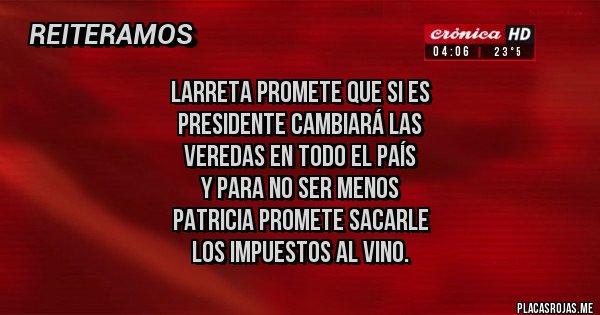 Placas Rojas - Larreta promete que si es
presidente cambiará las 
veredas en todo el país 
y para no ser menos
Patricia promete sacarle 
los impuestos al vino.