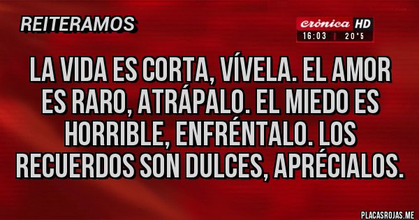Placas Rojas - La vida es corta, vívela. El amor es raro, atrápalo. El miedo es horrible, enfréntalo. Los recuerdos son dulces, aprécialos.