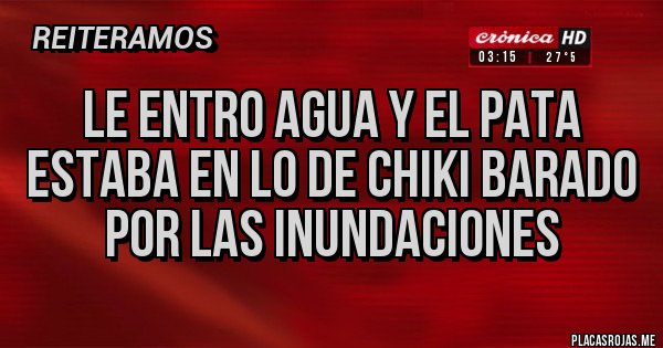 Placas Rojas - Le entro agua y el pata estaba en lo de chiki barado por las inundaciones 