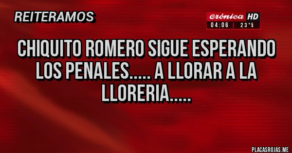 Placas Rojas - CHIQUITO ROMERO SIGUE ESPERANDO LOS PENALES..... A LLORAR A LA LLORERIA..... 
