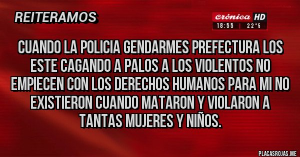 Placas Rojas - CUANDO LA POLICIA GENDARMES PREFECTURA LOS ESTE CAGANDO A PALOS A LOS VIOLENTOS NO EMPIECEN CON LOS DERECHOS HUMANOS PARA MI NO EXISTIERON CUANDO MATARON Y VIOLARON A TANTAS MUJERES Y NIÑOS.