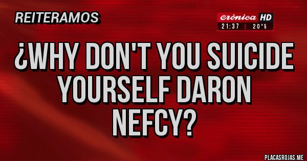 Placas Rojas - ¿Why don't you suicide yourself Daron Nefcy?