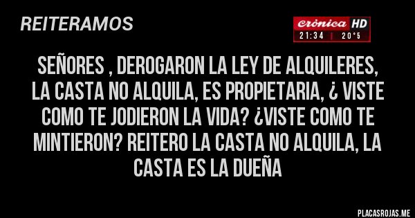 Placas Rojas - señores , derogaron la ley de alquileres, 
la casta no alquila, es propietaria, ¿ viste como te jodieron la vida? ¿viste como te mintieron? reitero la casta no alquila, la casta es la dueña