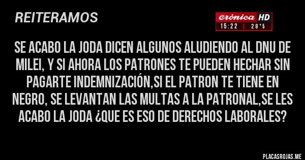 Placas Rojas - SE ACABO LA JODA DICEN ALGUNOS ALUDIENDO AL DNU DE MILEI, Y SI AHORA LOS PATRONES TE PUEDEN HECHAR SIN PAGARTE IndemnizacióN,SI EL PATRON TE TIENE EN NEGRO, SE LEVANTAN LAS MULTAS A LA PATRONAL,SE LES ACABO LA JODA ¿QUE ES ESO DE DERECHOS LABORALES?