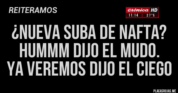 Placas Rojas - ¿NUEVA SUBA DE NAFTA? 
HUMMM DIJO EL MUDO.
YA VEREMOS DIJO EL CIEGO