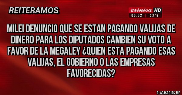 Placas Rojas - MILEI DENUNCIO QUE SE ESTAN PAGANDO VALIJAS DE DINERO PARA LOS DIPUTADOS CAMBIEN SU VOTO A FAVOR DE LA MEGALEY ¿QUIEN ESTA PAGANDO ESAS VALIJAS, EL GOBIERNO O LAS EMPRESAS FAVORECIDAS?