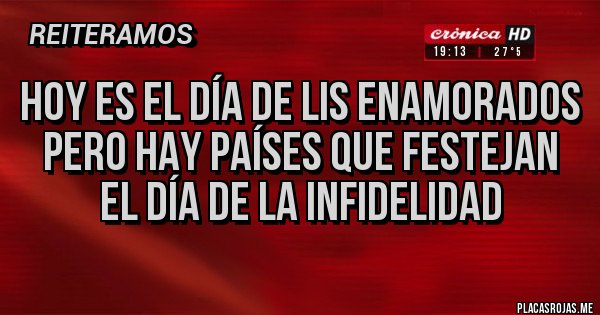 Placas Rojas - Hoy es el día de lis enamorados 
Pero hay países que festejan
El día de la infidelidad 