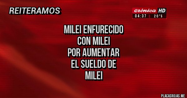 Placas Rojas - MILEI ENFURECIDO
CON MILEI
POR AUMENTAR
EL SUELDO DE
MILEI