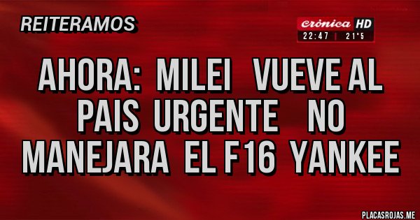 Placas Rojas - AHORA:  MILEI   VUEVE AL PAIS  URGENTE    NO MANEJARA  EL F16  YANKEE  