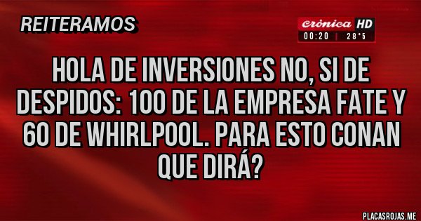 Placas Rojas - HOLA DE INVERSIONES NO, SI DE DESPIDOS: 100 DE LA EMPRESA FATE Y 60 DE WHIRLPOOL. PARA ESTO CONAN QUE DIRÁ?