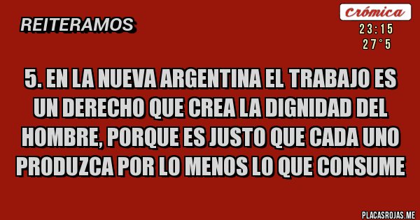 Placas Rojas - 5. En la Nueva Argentina el trabajo es un derecho que crea la dignidad del hombre, porque es justo que cada uno produzca por lo menos lo que consume