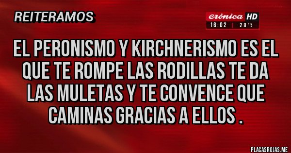 Placas Rojas - El peronismo y Kirchnerismo es el que te rompe las rodillas te da las muletas y te convence que caminas gracias a ellos . Placas Rojas - El peronismo y Kirchnerismo es el que te rompe las rodillas te da las muletas y te convence que caminas gracias a ellos .