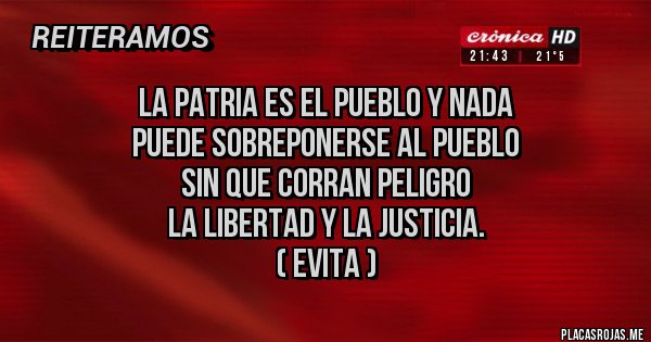 Placas Rojas - La patria es el pueblo y nada
puede sobreponerse al pueblo 
sin que corran peligro 
la libertad y la justicia.
( Evita )