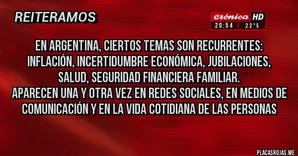 Placas Rojas - En Argentina, ciertos temas son recurrentes: Inflación, Incertidumbre económica, Jubilaciones, Salud, Seguridad financiera familiar.
Aparecen una y otra vez en redes sociales, en medios de comunicación y en la vida cotidiana de las personas