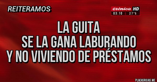 Placas Rojas - LA GUITA
SE LA GANA LABURANDO
Y NO VIVIENDO DE PRÉSTAMOS
