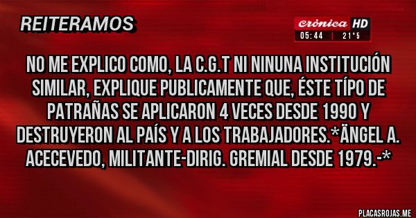 Placas Rojas - NO ME EXPLICO COMO, LA C.G.T NI NINUNA INSTITUCIÓN SIMILAR, EXPLIQUE PUBLICAMENTE QUE, ÉSTE TÍPO DE PATRAÑAS SE APLICARON 4 VECES DESDE 1990 Y DESTRUYERON AL PAÍS Y A LOS TRABAJADORES.*Ängel A. Acecevedo, militante-Dirig. Gremial desde 1979.-*