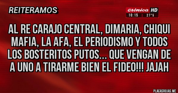 Placas Rojas - AL RE CARAJO CENTRAL, DIMARIA, CHIQUI MAFIA, LA AFA, EL PERIODISMO Y TODOS LOS BOSTERITOS PUTOS... QUE VENGAN DE A UNO A TIRARME BIEN EL FIDEO!!! JAJAH
