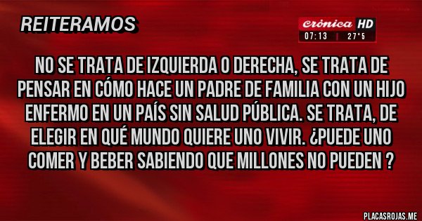Placas Rojas - No se trata de izquierda o derecha, se trata de pensar en cómo hace un padre de familia con un hijo enfermo en un país sin salud pública. Se trata, de elegir en qué mundo quiere uno vivir. ¿Puede uno comer y beber sabiendo que millones no pueden ?