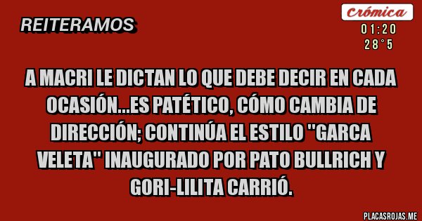 Placas Rojas - A Macri le dictan lo que debe decir en cada ocasión...Es patético, cómo cambia de dirección; continúa el estilo ''Garca Veleta'' inaugurado por Pato Bullrich y Gori-Lilita Carrió.