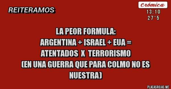 Placas Rojas - La peor formula:
Argentina + Israel + EUA =
Atentados  x  Terrorismo
(En una guerra que para colmo no es nuestra)
