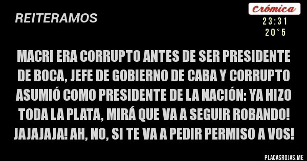 Placas Rojas - Macri era corrupto antes de ser Presidente de Boca, Jefe de Gobierno de CABA y corrupto asumió como Presidente de la Nación: ya hizo toda la plata, mirá que va a seguir robando! Jajajaja! Ah, no, si te va a pedir permiso a vos!