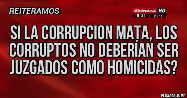 Placas Rojas - SI LA CORRUPCION MATA, LOS CORRUPTOS NO DEBERÍAN SER JUZGADOS COMO HOMICIDAS?
