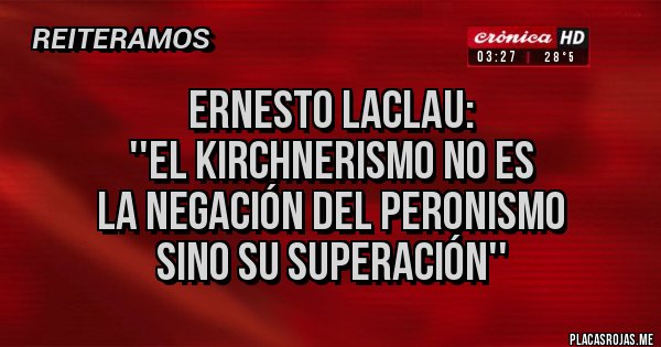 Placas Rojas - Ernesto Laclau:  
''el kirchnerismo no es 
la negación del peronismo 
sino su superación''
