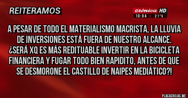 Placas Rojas - A pesar de todo el materialismo macrista, la lluvia de inversiones está fuera de nuestro alcance. ¿Será xq es más redituable invertir en la bicicleta financiera y FUGAR todo bien rapidito, antes de que se desmorone el castillo de naipes mediático?!