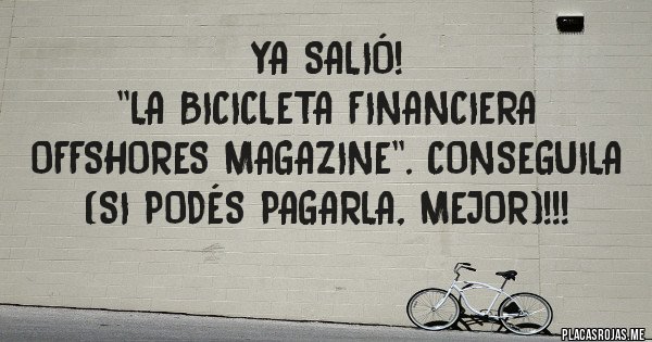 Placas Rojas - YA SALIÓ!
 ''LA BICICLETA FINANCIERA OFFSHORES MAGAZINE''. CONSEGUILA  (si podés pagarla, mejor)!!!