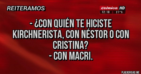Placas Rojas - - ¿Con quién te hiciste kirchnerista, con Néstor o con Cristina?
- Con Macri.