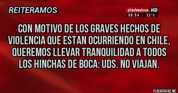 Placas Rojas - CON MOTIVO DE LOS GRAVES HECHOS DE VIOLENCIA QUE ESTAN OCURRIENDO EN CHILE, QUEREMOS LLEVAR TRANQUILIDAD A TODOS LOS HINCHAS DE BOCA: UDS. NO VIAJAN.
