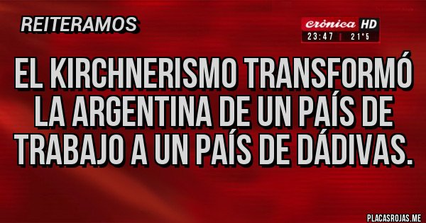 Placas Rojas - El KIRCHNERISMO TRANSFORMÓ LA ARGENTINA DE UN PAÍS DE TRABAJO A UN PAÍS DE DÁDIVAS.